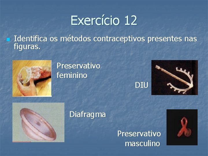 Exercício 12 n Identifica os métodos contraceptivos presentes nas figuras. Preservativo feminino DIU Diafragma