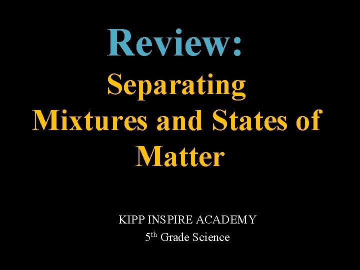 Review: Separating Mixtures and States of Matter KIPP INSPIRE ACADEMY 5 th Grade Science Review: Separating Mixtures and States of Matter KIPP INSPIRE ACADEMY 5 th Grade Science