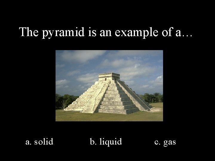 The pyramid is an example of a… a. solid b. liquid c. gas The pyramid is an example of a… a. solid b. liquid c. gas
