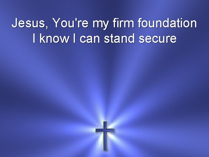 Jesus, You're my firm foundation I know I can stand secure 