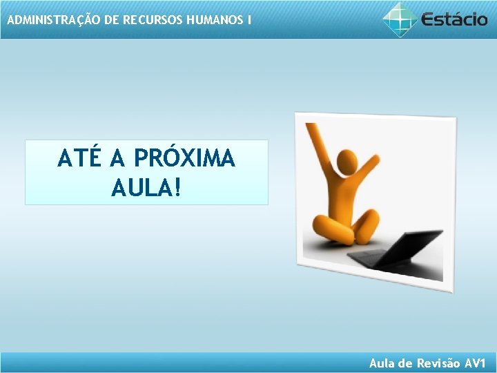 ADMINISTRAÇÃO DE RECURSOS HUMANOS I ATÉ A PRÓXIMA AULA! Aula de Revisão AV 1