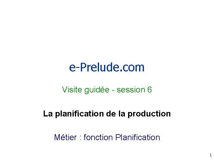 e-Prelude. com Visite guidée - session 6 La planification de la production Métier :