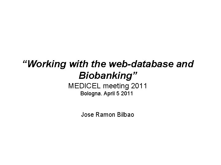 “Working with the web-database and Biobanking” MEDICEL meeting 2011 Bologna. April 5 2011 Jose