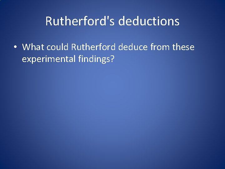Rutherford's deductions • What could Rutherford deduce from these experimental findings? 