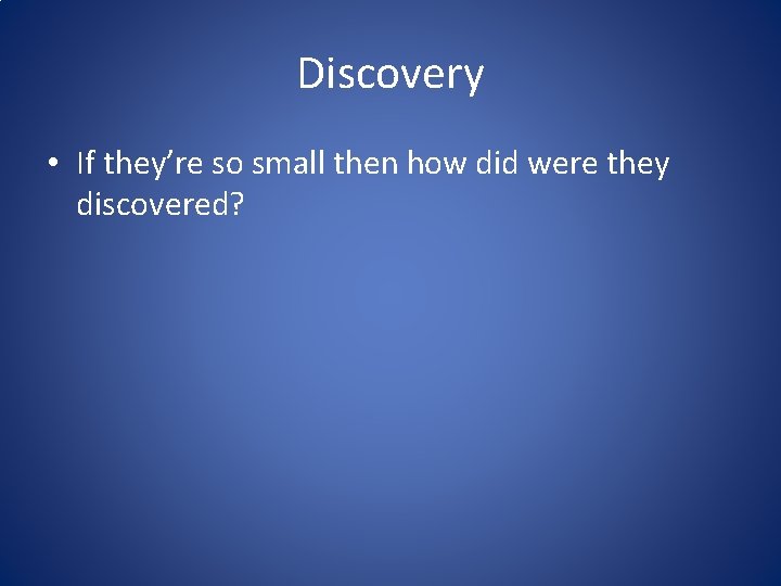 Discovery • If they’re so small then how did were they discovered? 