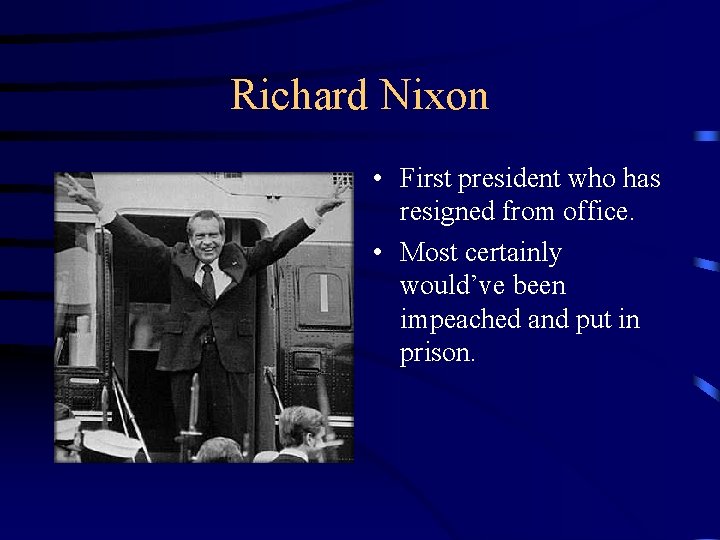 Richard Nixon • First president who has resigned from office. • Most certainly would’ve