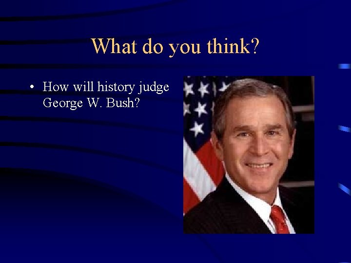 What do you think? • How will history judge George W. Bush? 