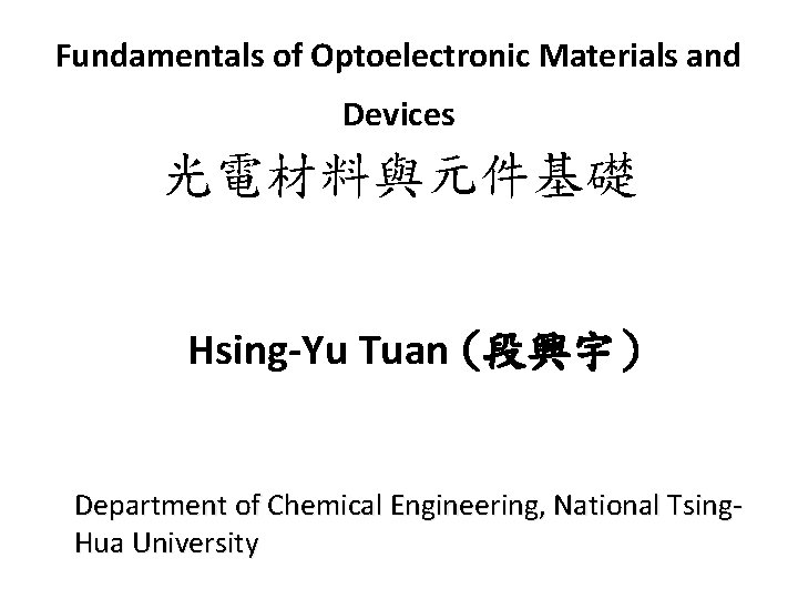 Fundamentals of Optoelectronic Materials and Devices 光電材料與元件基礎 Hsing-Yu Tuan (段興宇) Department of Chemical Engineering, Fundamentals of Optoelectronic Materials and Devices 光電材料與元件基礎 Hsing-Yu Tuan (段興宇) Department of Chemical Engineering,