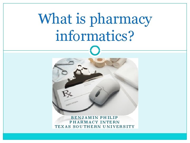 What is pharmacy informatics? BENJAMIN PHILIP PHARMACY INTERN TEXAS SOUTHERN UNIVERSITY 