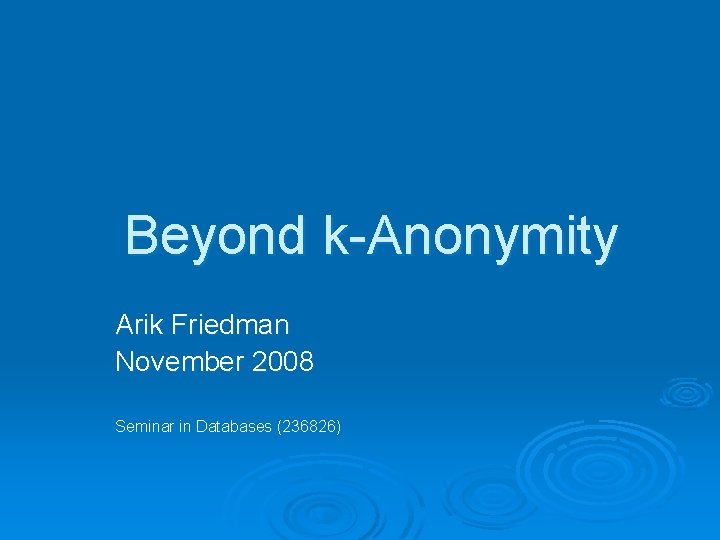 Beyond k-Anonymity Arik Friedman November 2008 Seminar in Databases (236826) 