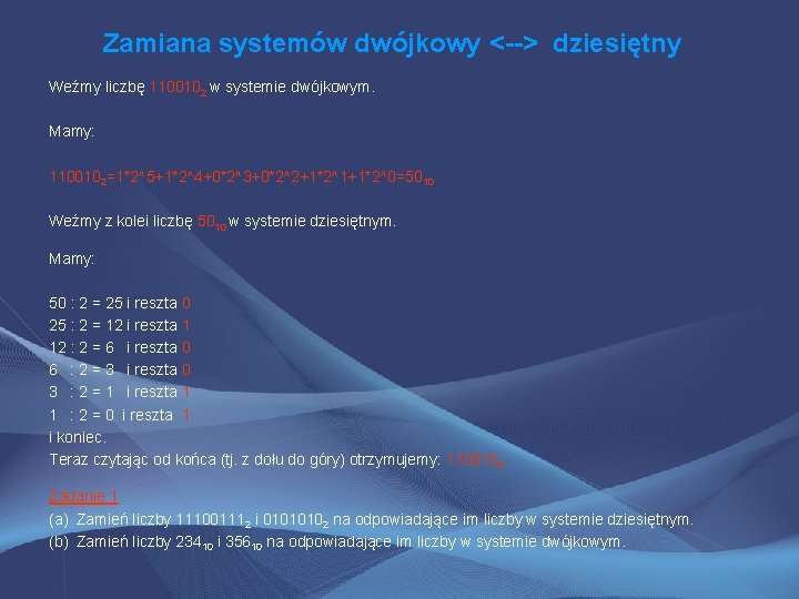 Zamiana systemów dwójkowy <--> dziesiętny Weźmy liczbę 1100102 w systemie dwójkowym. Mamy: 1100102=1*2^5+1*2^4+0*2^3+0*2^2+1*2^1+1*2^0=5010 Weźmy