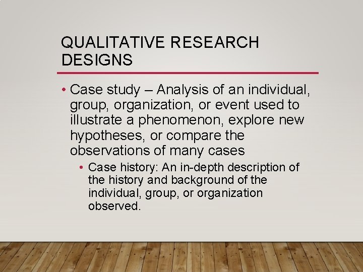 QUALITATIVE RESEARCH DESIGNS • Case study – Analysis of an individual, group, organization, or