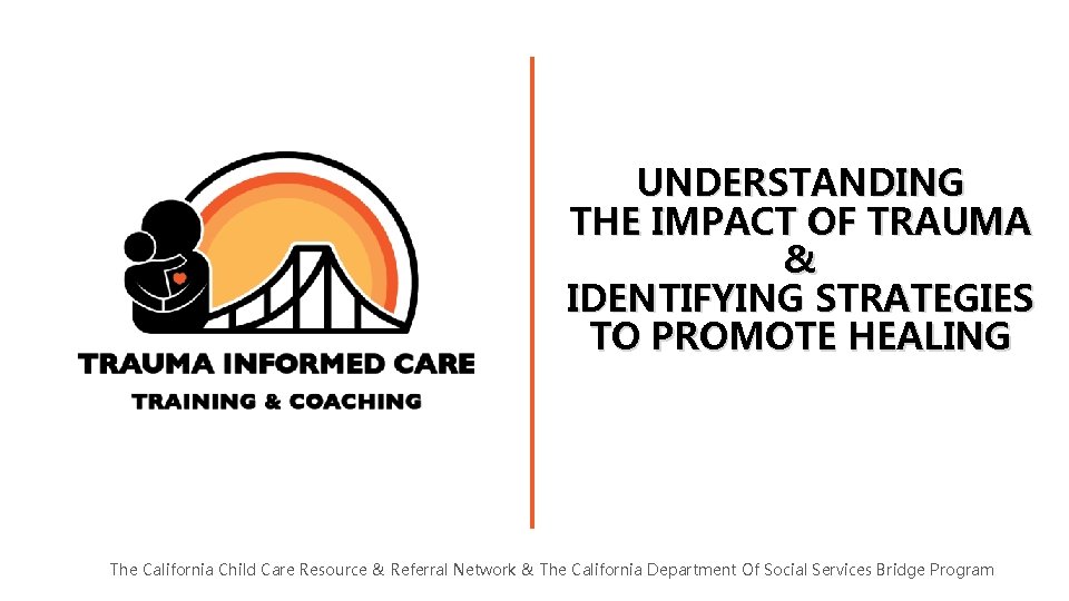 UNDERSTANDING THE IMPACT OF TRAUMA & IDENTIFYING STRATEGIES TO PROMOTE HEALING The California Child