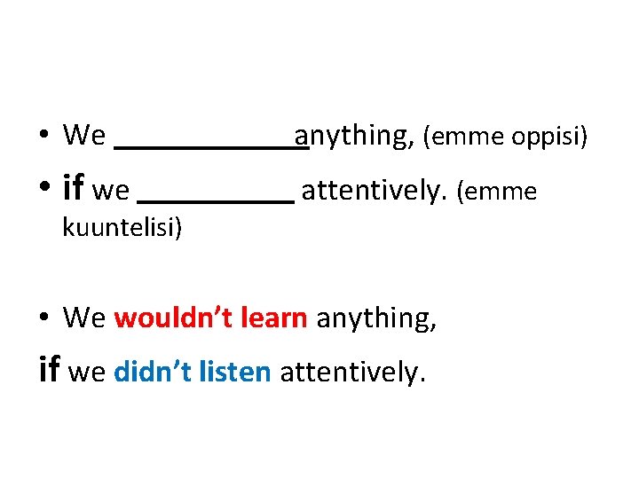  • We anything, (emme oppisi) • if we attentively. (emme kuuntelisi) • We