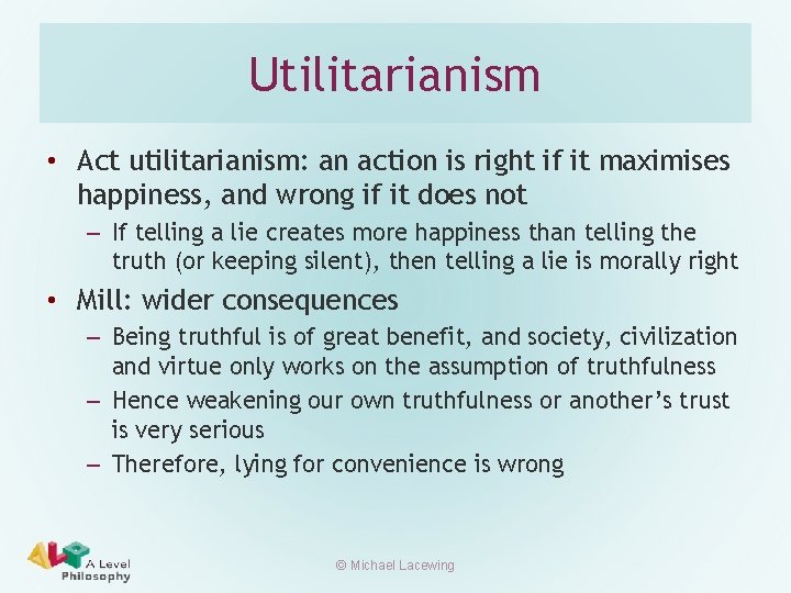 Utilitarianism • Act utilitarianism: an action is right if it maximises happiness, and wrong