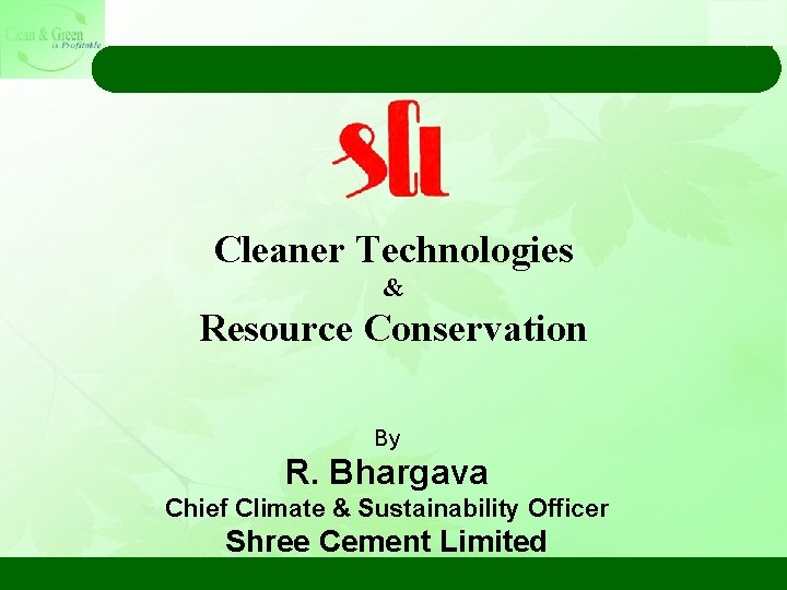 Cleaner Technologies & Resource Conservation By R. Bhargava Chief Climate & Sustainability Officer Shree