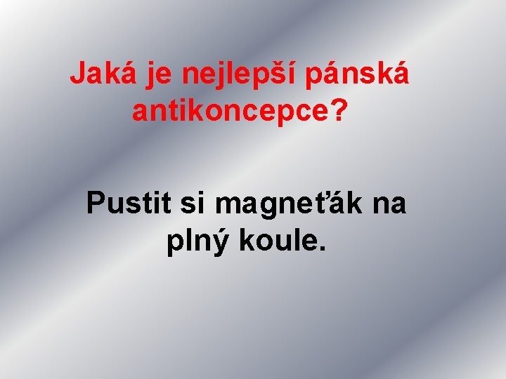 Jaká je nejlepší pánská antikoncepce? Pustit si magneťák na plný koule. 