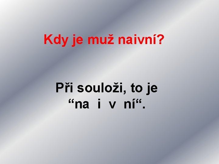 Kdy je muž naivní? Při souloži, to je “na i v ní“. 