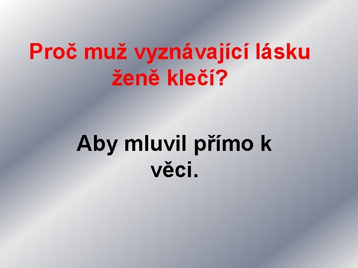 Proč muž vyznávající lásku ženě klečí? Aby mluvil přímo k věci. 