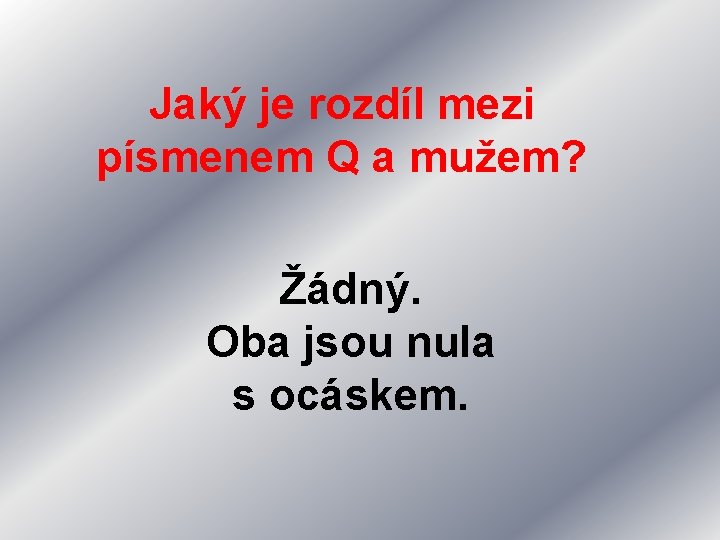 Jaký je rozdíl mezi písmenem Q a mužem? Žádný. Oba jsou nula s ocáskem.