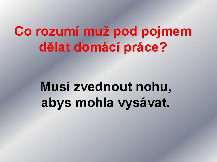Co rozumí muž pod pojmem dělat domácí práce? Musí zvednout nohu, abys mohla vysávat.