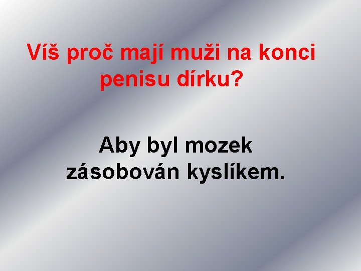 Víš proč mají muži na konci penisu dírku? Aby byl mozek zásobován kyslíkem. 