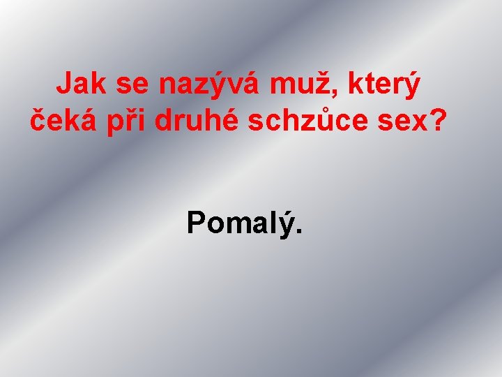 Jak se nazývá muž, který čeká při druhé schzůce sex? Pomalý. 