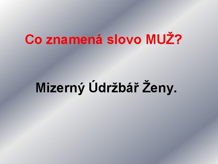 Co znamená slovo MUŽ? Mizerný Údržbář Ženy. 