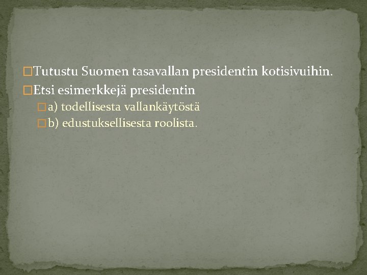 �Tutustu Suomen tasavallan presidentin kotisivuihin. �Etsi esimerkkejä presidentin � a) todellisesta vallankäytöstä � b)