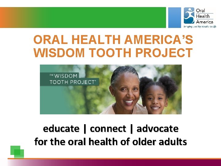 ORAL HEALTH AMERICA’S WISDOM TOOTH PROJECT educate | connect | advocate for the oral