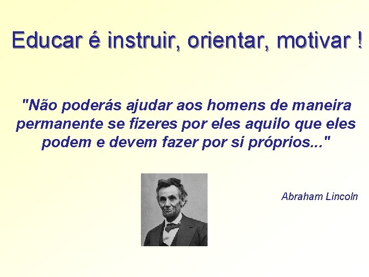 Educar é instruir, orientar, motivar ! "Não poderás ajudar aos homens de maneira permanente Educar é instruir, orientar, motivar ! "Não poderás ajudar aos homens de maneira permanente