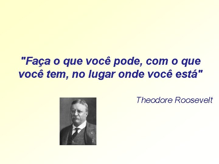 "Faça o que você pode, com o que você tem, no lugar onde você "Faça o que você pode, com o que você tem, no lugar onde você