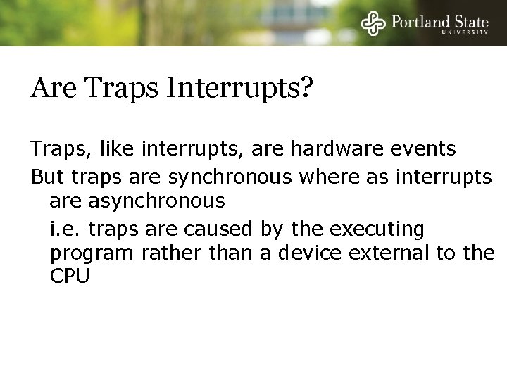 Are Traps Interrupts? Traps, like interrupts, are hardware events But traps are synchronous where