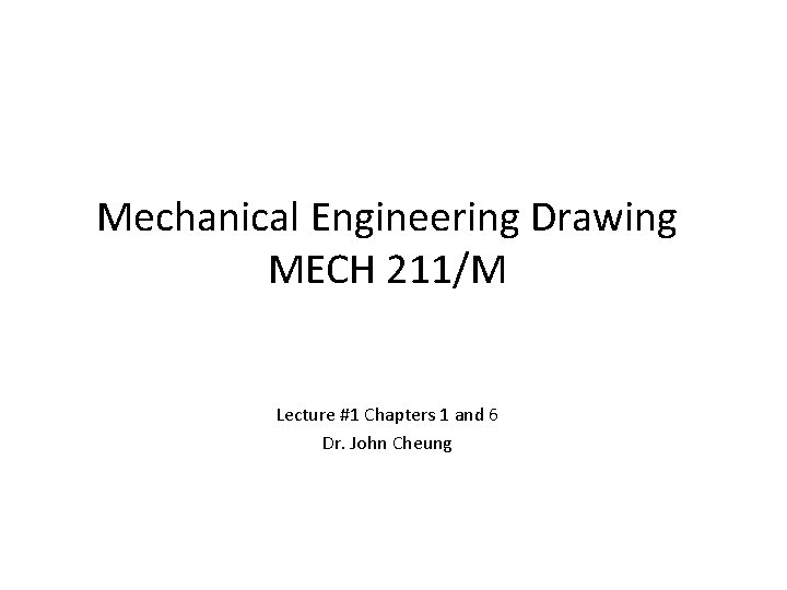 Mechanical Engineering Drawing MECH 211/M Lecture #1 Chapters 1 and 6 Dr. John Cheung Mechanical Engineering Drawing MECH 211/M Lecture #1 Chapters 1 and 6 Dr. John Cheung