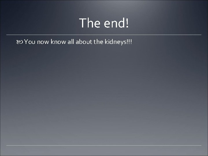 The end! You now know all about the kidneys!!! 