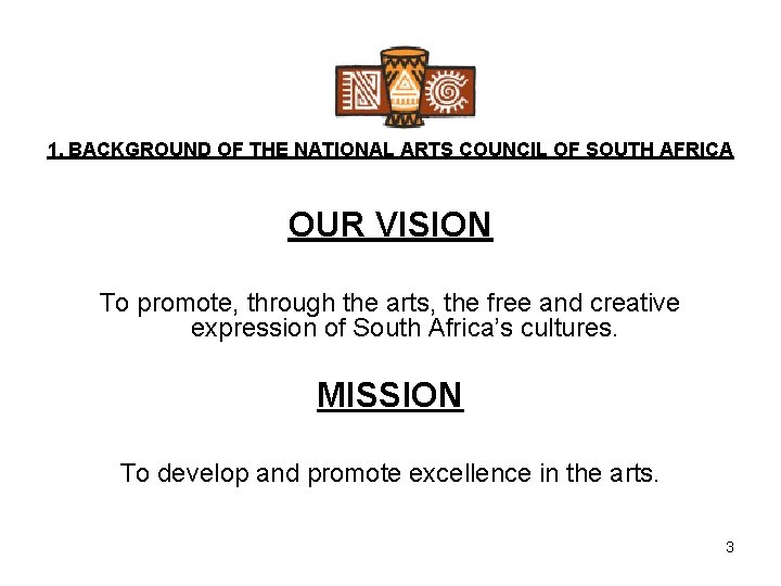 1. BACKGROUND OF THE NATIONAL ARTS COUNCIL OF SOUTH AFRICA OUR VISION To promote,
