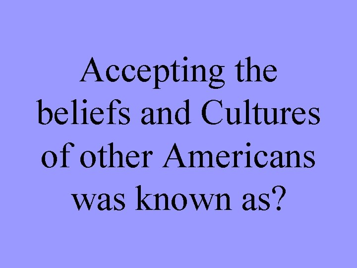 Accepting the beliefs and Cultures of other Americans was known as? 