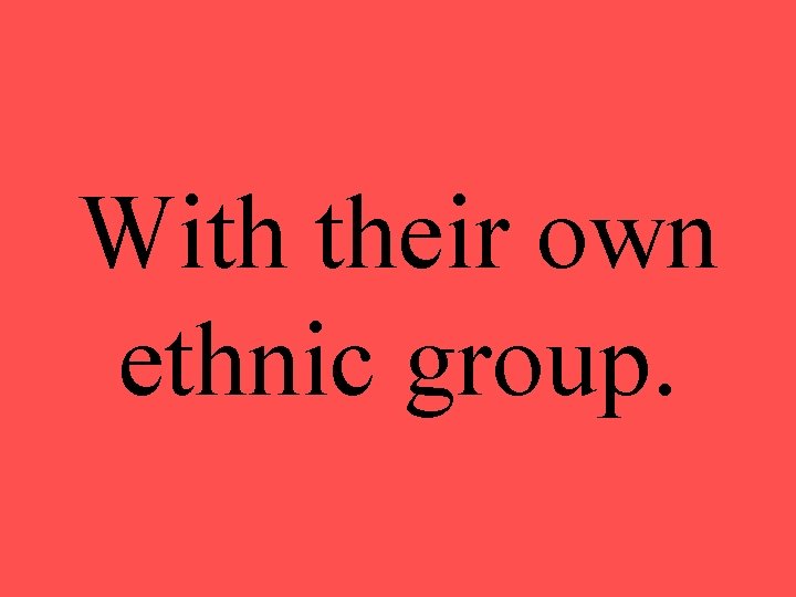 With their own ethnic group. 