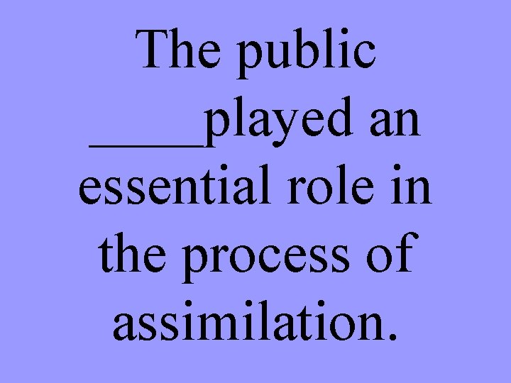 The public ____played an essential role in the process of assimilation. 