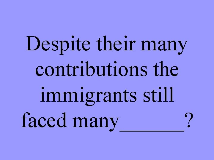 Despite their many contributions the immigrants still faced many______? 