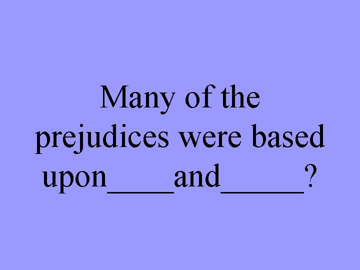 Many of the prejudices were based upon____and_____? 