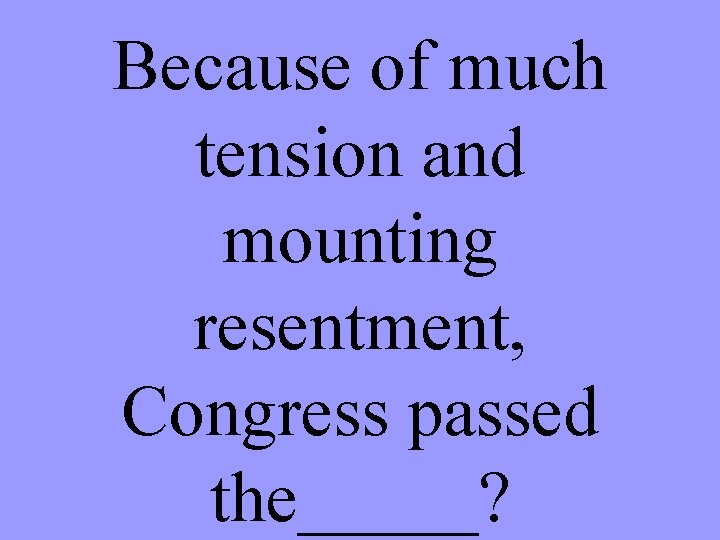 Because of much tension and mounting resentment, Congress passed the_____? 