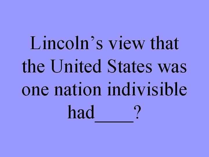 Lincoln’s view that the United States was one nation indivisible had____? 