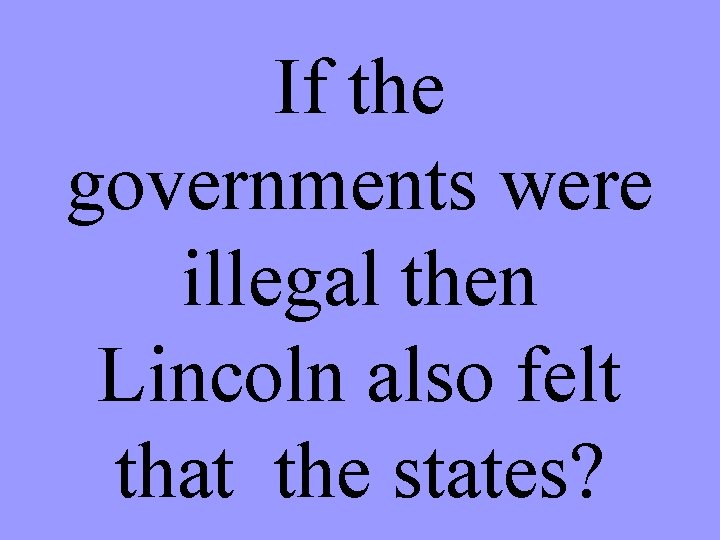 If the governments were illegal then Lincoln also felt that the states? 