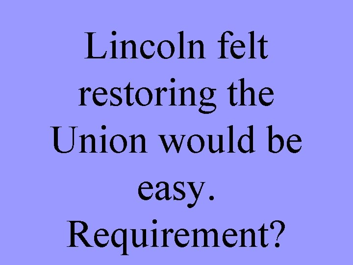 Lincoln felt restoring the Union would be easy. Requirement? 