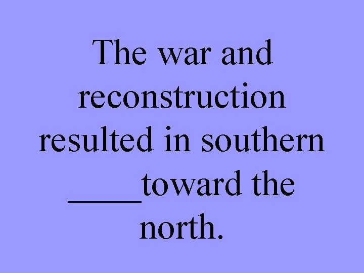 The war and reconstruction resulted in southern ____toward the north. 