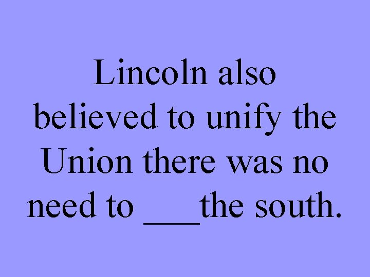 Lincoln also believed to unify the Union there was no need to ___the south.