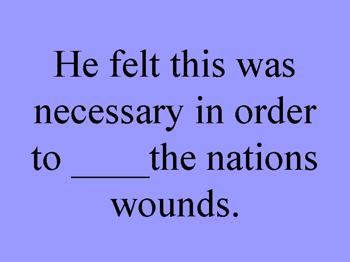 He felt this was necessary in order to ____the nations wounds. 