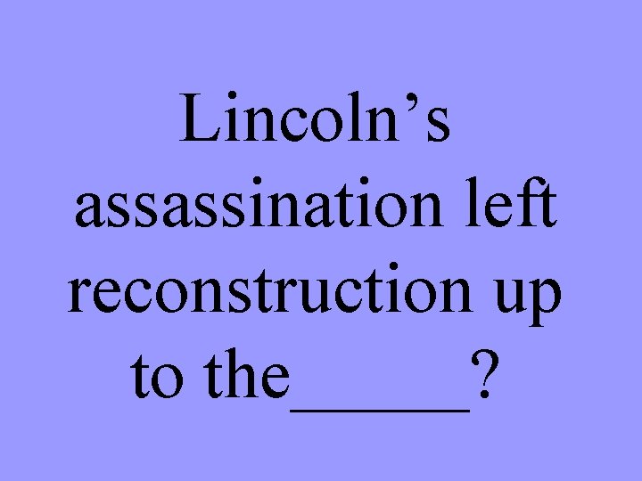 Lincoln’s assassination left reconstruction up to the_____? 