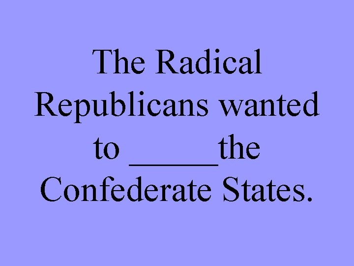 The Radical Republicans wanted to _____the Confederate States. 